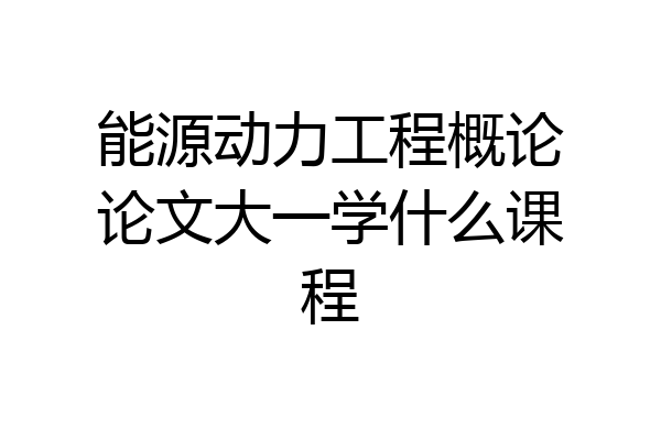 能源动力工程概论论文大一学什么课程