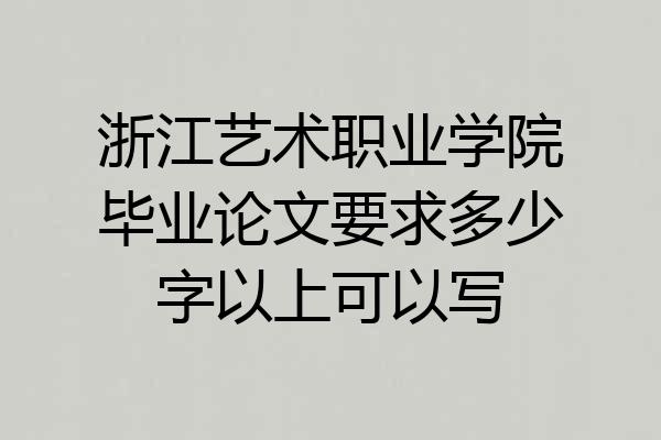 浙江艺术职业学院毕业论文要求多少字以上可以写