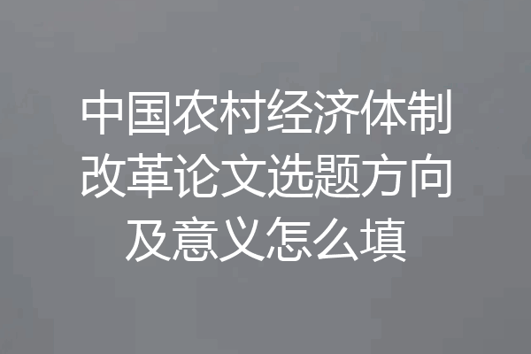 中国农村经济体制改革论文选题方向及意义怎么填