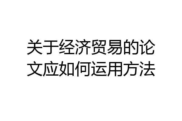 关于经济贸易的论文应如何运用方法