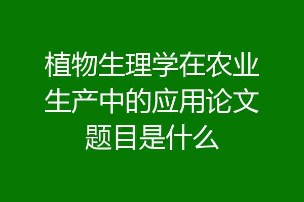 植物生理学在农业生产中的应用论文题目是什么