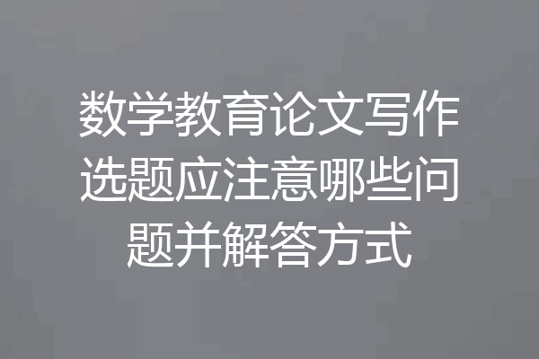 数学教育论文写作选题应注意哪些问题并解答方式