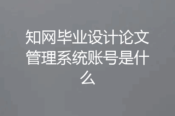 知网毕业设计论文管理系统账号是什么