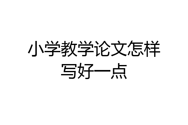 小学教学论文怎样写好一点