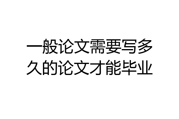 一般论文需要写多久的论文才能毕业