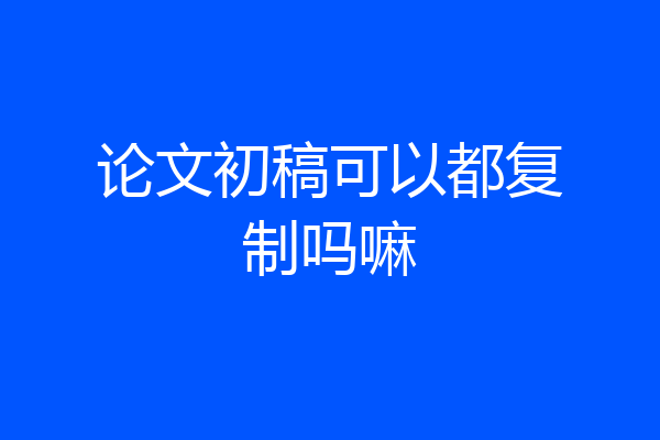 论文初稿可以都复制吗嘛