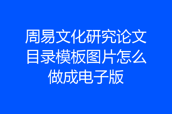 周易文化研究论文目录模板图片怎么做成电子版