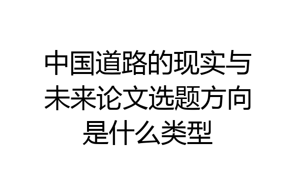 中国道路的现实与未来论文选题方向是什么类型