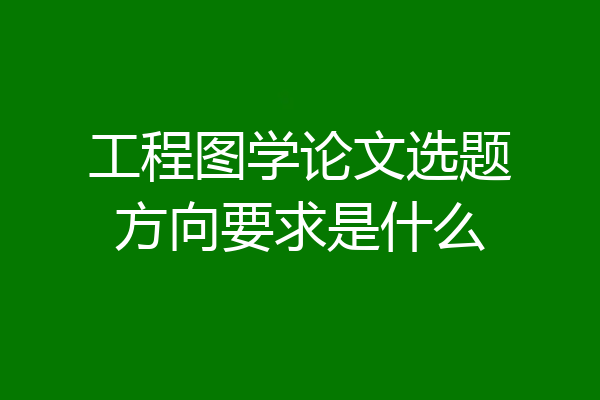 工程图学论文选题方向要求是什么