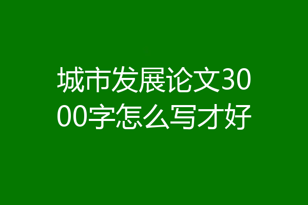 城市发展论文3000字怎么写才好