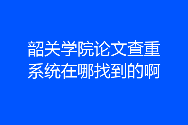 韶关学院论文查重系统在哪找到的啊
