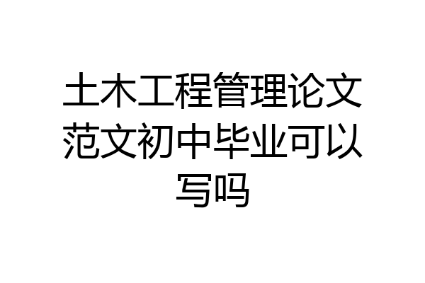 土木工程管理论文范文初中毕业可以写吗