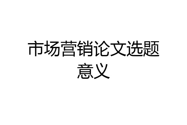 市场营销论文选题意义