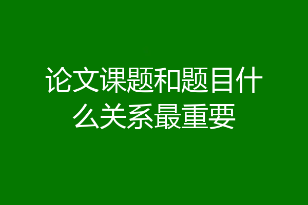 论文课题和题目什么关系最重要