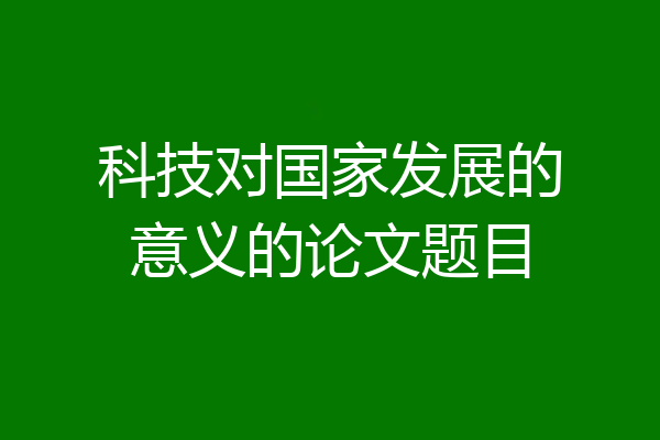 科技对国家发展的意义的论文题目