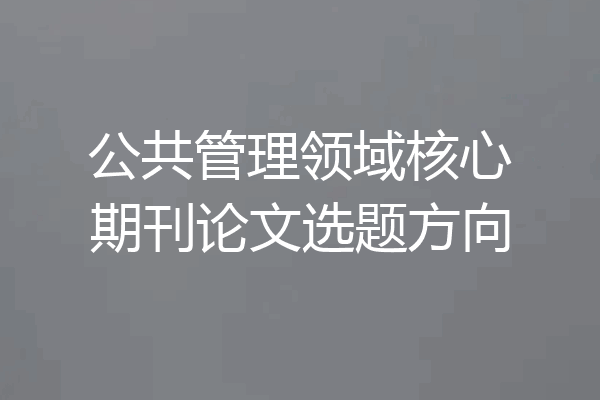 公共管理领域核心期刊论文选题方向