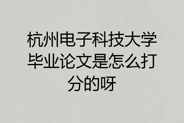 杭州电子科技大学毕业论文是怎么打分的呀
