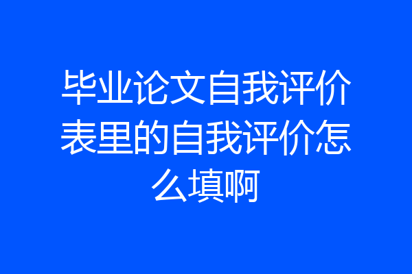 毕业论文自我评价表里的自我评价怎么填啊