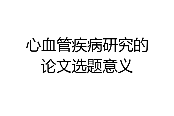 心血管疾病研究的论文选题意义