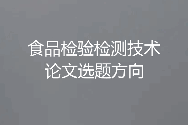 食品检验检测技术论文选题方向