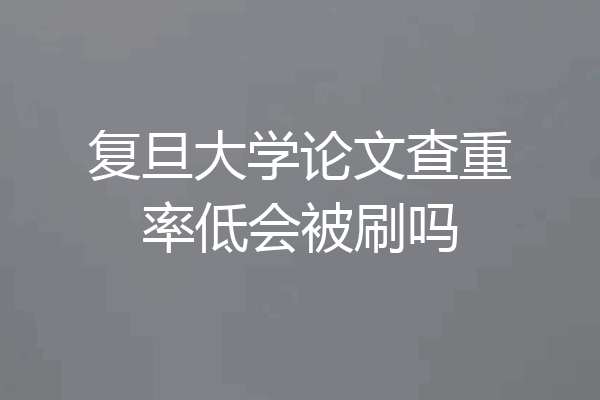 复旦大学论文查重率低会被刷吗