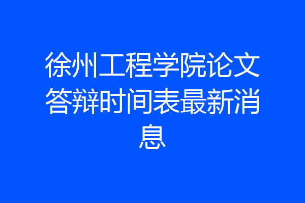 徐州工程学院论文答辩时间表最新消息