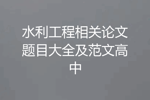 水利工程相关论文题目大全及范文高中