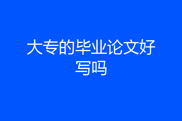 大专的毕业论文好写吗
