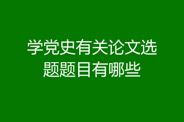 学党史有关论文选题题目有哪些