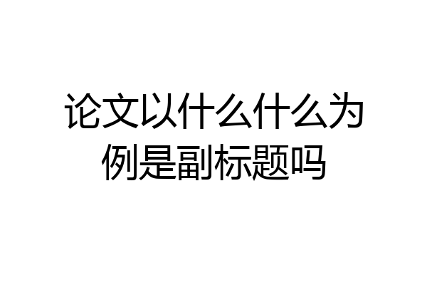 论文以什么什么为例是副标题吗