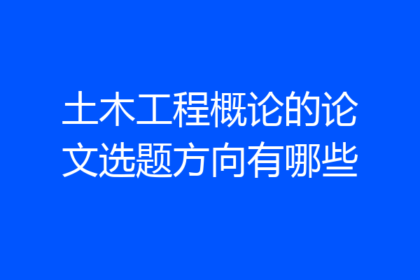 土木工程概论的论文选题方向有哪些