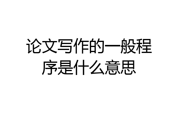 论文写作的一般程序是什么意思