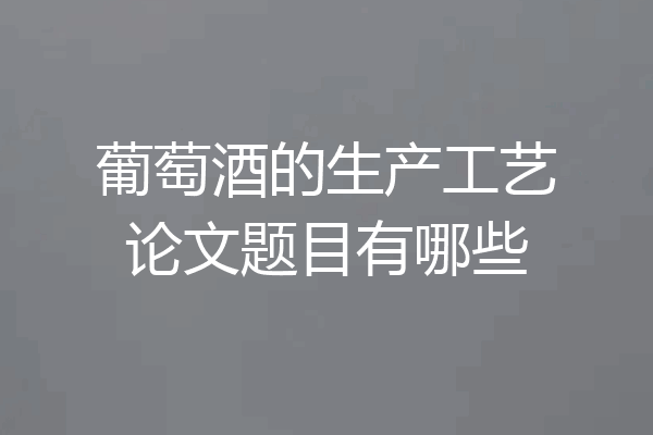 葡萄酒的生产工艺论文题目有哪些