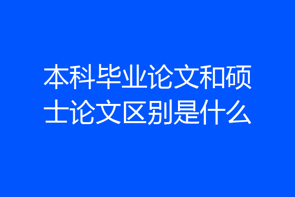 本科毕业论文和硕士论文区别是什么