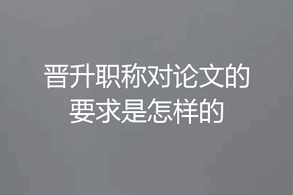 晋升职称对论文的要求是怎样的