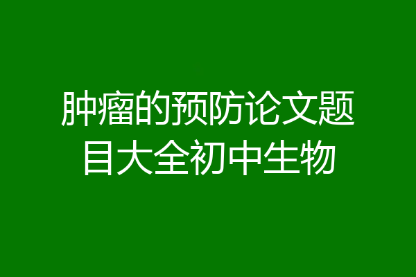 肿瘤的预防论文题目大全初中生物