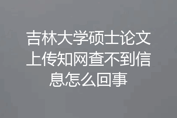 吉林大学硕士论文上传知网查不到信息怎么回事
