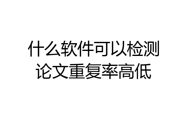 什么软件可以检测论文重复率高低