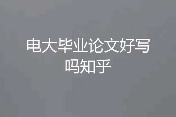 电大毕业论文好写吗知乎