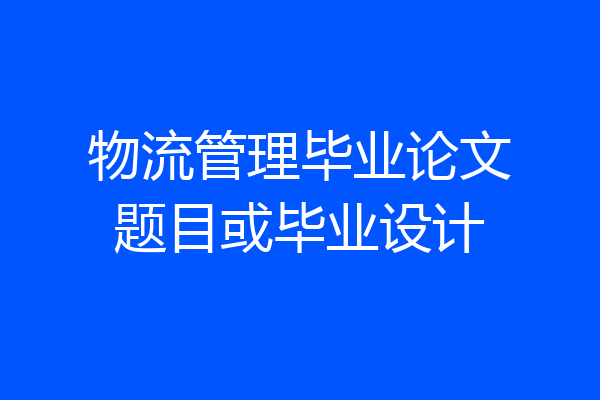物流管理毕业论文题目或毕业设计