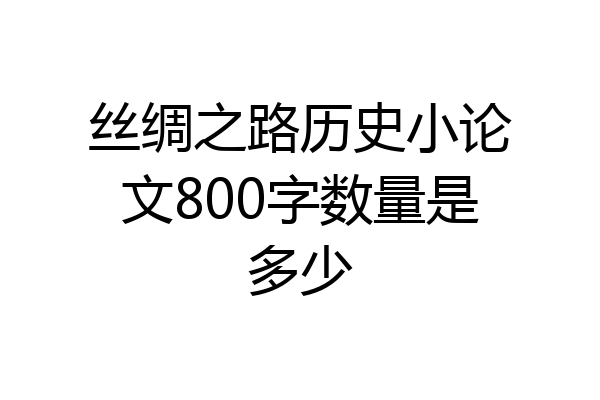 丝绸之路历史小论文800字数量是多少