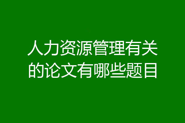 人力资源管理有关的论文有哪些题目