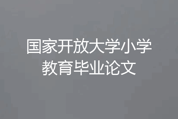 国家开放大学小学教育毕业论文