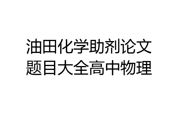 油田化学助剂论文题目大全高中物理