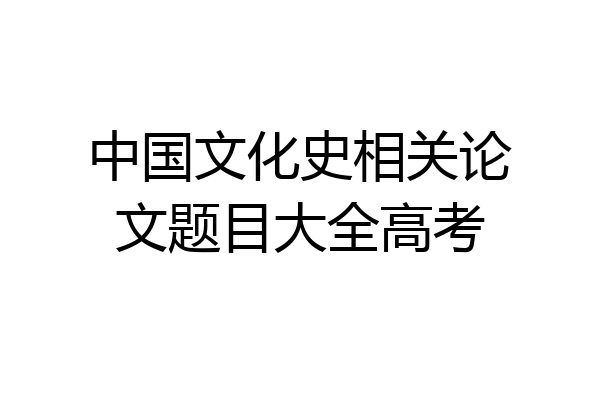 中国文化史相关论文题目大全高考