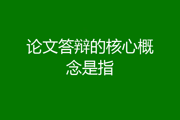 论文答辩的核心概念是指