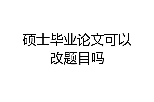 硕士毕业论文可以改题目吗