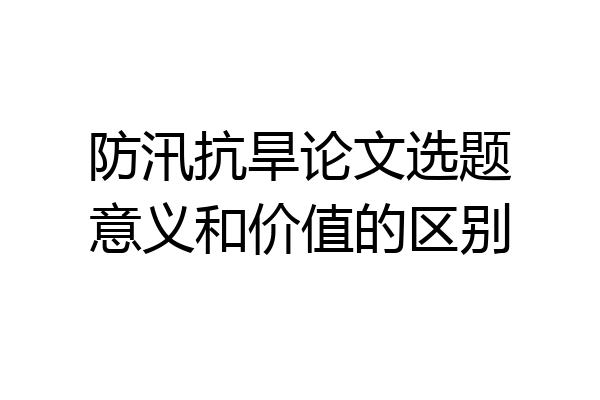 防汛抗旱论文选题意义和价值的区别