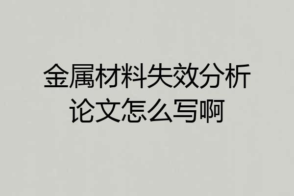 金属材料失效分析论文怎么写啊