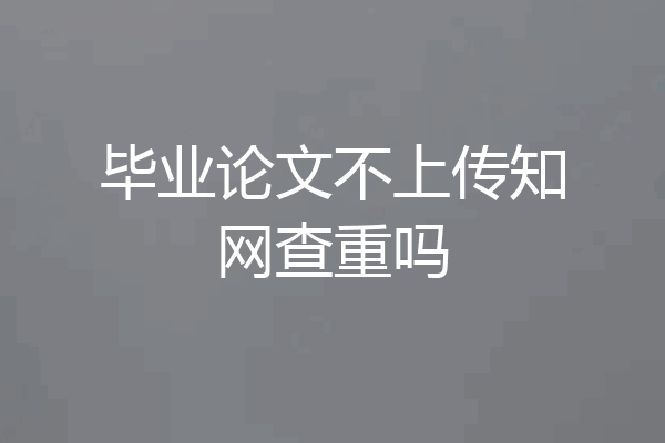 毕业论文不上传知网查重吗